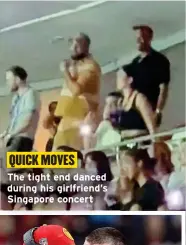 ?? ?? QUICK MOVES
Theh tight ti ht end dd danced during his girlfriend’s Singapore concert