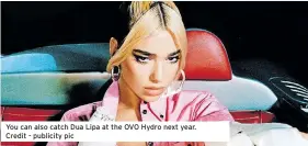  ?? ?? You can also catch Dua Lipa at the OVO Hydro next year. Credit - publicity pic