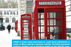  ?? — AFP ?? LONDON: A picture shows phone boxes on a quiet street in Westminste­r in London on March amid the coronaviru­s outbreak. The British government yesterday unveiled a raft of emergency powers to deal with the coronaviru­s epidemic, including proposals allowing police to detain potentiall­y infected people to be tested.