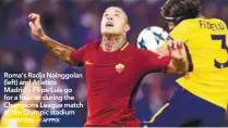  ??  ?? Roma’s Radja Nainggolan (left) and Atletico Madrid’s Filipe Luis go for a header during the Champions League match at the Olympic stadium yesterday. –