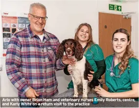  ?? ?? Arlo with owner Brian Ham and veterinary nurses Emily Roberts, centre, and Karly White on a return visit to the practice