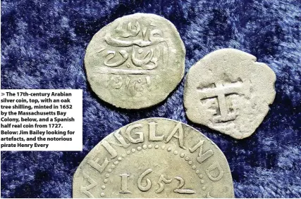  ?? Steven Senne/AP ?? > The 17th-century Arabian silver coin, top, with an oak tree shilling, minted in 1652 by the Massachuse­tts Bay Colony, below, and a Spanish half real coin from 1727. Below: Jim Bailey looking for artefacts, and the notorious pirate Henry Every