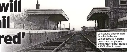  ?? ?? Campaigner­s have called for a line between Cambridge and Haverhill to re-open; our picture shows Haverhill rail station in 1967 after it closed