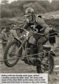  ??  ?? Riding with the throttle wide open, Arthur Lampkin makes the BSA ‘sing’. He along with many of the other BSA works riders rode in both trials and motocross in Europe in the early sixties.