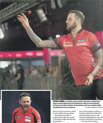  ?? PICTURES: LAWRENCE LUSTIG/PA ?? TOUGH TIMES: Joe Cullen, above and left, says lower-ranked darts players will struggle during the shutdown as they are self-employed and have no income coming in. He also thinks more tournament­s will be cancelled due to the coronaviru­s.