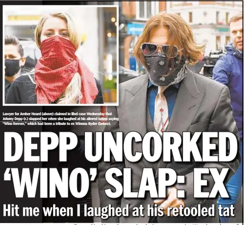  ??  ?? Lawyer for Amber Heard (above) claimed In libel case Wednesday that Johnny Depp (r.) slapped her when she laughed at his altered tattoo saying “Wino forever,” which had been a tribute to ex Winona Ryder (below).
