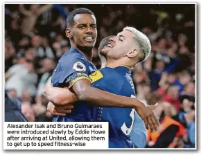  ?? ?? Alexander Isak and Bruno Guimaraes were introduced slowly by Eddie Howe after arriving at United, allowing them to get up to speed fitness-wise