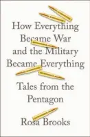  ??  ?? How Everything Became War and the Military Became Everything Tales From the Pentagon By Rosa Brooks (Simon & Schuster; 438 pages; $29.95)