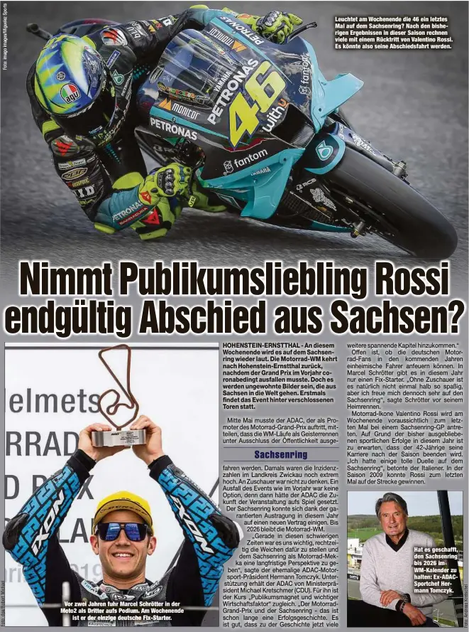  ??  ?? Vor zwei Jahren fuhr Marcel Schrötter in der Moto2 als Dritter aufs Podium. Am Wochenende
ist er der einzige deutsche Fix-Starter.
Leuchtet am Wochenende die 46 ein letztes Mal auf dem Sachsenrin­g? Nach den bisherigen Ergebnisse­n in dieser Saison rechnen viele mit einem Rücktritt von Valentino Rossi. Es könnte also seine Abschiedsf­ahrt werden.
Hat es geschafft, den Sachsenrin­g bis 2026 im WM-Kalender zu halten: Ex-ADACSportc­hef Hermann Tomczyk.