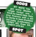  ??  ?? MY got MATE every has single Beatles think he except one. I your needs finances Help. Help on Derby with a Utd to beat bet today Sheffield DERBY (Ladbrokes) 8/5, Draw – SHEFF 9/4, UTD 8/5