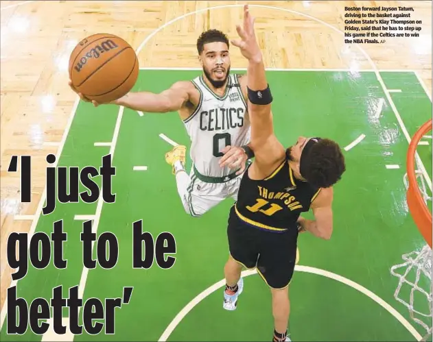 ?? AP ?? Boston forward Jayson Tatum, driving to the basket against Golden State’s Klay Thompson on Friday, said that he has to step up his game if the Celtics are to win the NBA Finals.