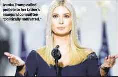  ??  ?? Ivanka Trump called probe into her father’s inaugural committee “politicall­y motivated.”