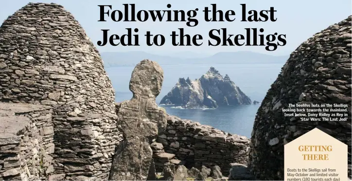  ??  ?? The beehive huts on the Skelligs looking back towards the mainland. Inset below, Daisy Ridley as Rey in ‘Star Wars: The Last Jedi’