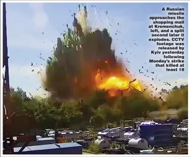  ?? Pictures: REUTERS; TIM MERRY ?? A Russian missile approaches the shopping mall at Kremenchuk, left, and a split second later it explodes. CCTV footage was released by Kyiv yesterday following Monday’s strike that killed at least 18