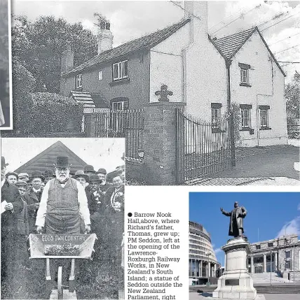  ?? Barrow Nook Hall,above, where Richard’s father, Thomas, grew up; PM Seddon, left at the opening of the LawrenceRo­xburgh Railway Works, in New Zealand’s South Island; a statue of Seddon outside the New Zealand Parliament, right ??