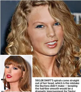  ?? ?? TAYLOR SWIFT’S spirals come straight out of her head, which is the mistake the Duchess didn’t make — keeping the hairline smooth would be a dramatic improvemen­t for Taylor.