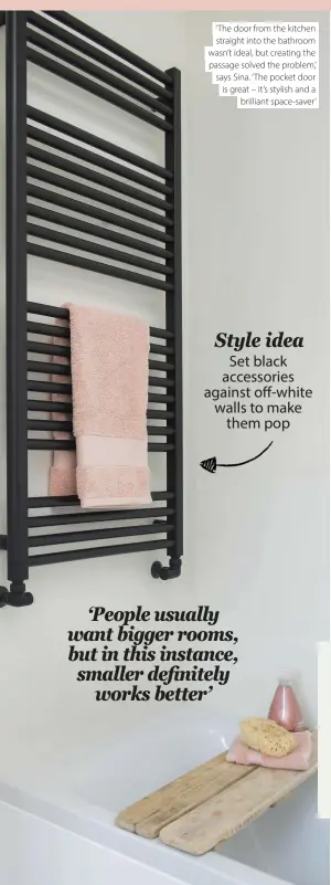  ??  ?? ‘ The door from the kitchen straight into the bathroom wasn’t ideal, but creating the passage solved the problem,’ says Sina. ‘ The pocket door is great – it’s stylish and a brilliant space-saver’
Style idea
Set black accessorie­s against off-white walls to make them pop