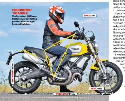  ??  ?? ERGONOMIC TRIANGLETh­e Scrambler 1100 has a traditiona­l, relaxed riding position with a straight back and high bars WHEELBASE 1514MM RAKE 24.50 TRAIL 111MM