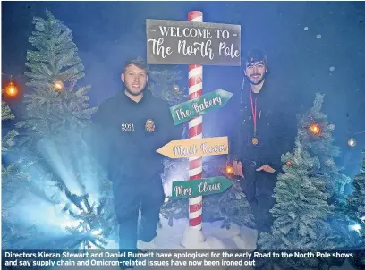  ?? ?? Directors Kieran Stewart and Daniel Burnett have apologised for the early Road to the North Pole shows and say supply chain and Omicron-related issues have now been ironed out