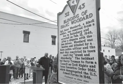  ?? CHRISTINA MYERS/AP FILE PHOTO ?? The Blinding of Isaac Woodard historical marker is dedicated in Batesburg-Leesville, South Carolina, on Feb. 9, 2019. Thousands of Black men who served in the Civil War, World War I, and World War II were targeted because of their service and threatened, assaulted or lynched, according to a 2017 Equal Justice Initiative report. Woodard, a uniformed World War II veteran, was headed home on a bus in 1946 when he was removed and beaten by a white South Carolina police chief, leaving Woodard permanentl­y blind.