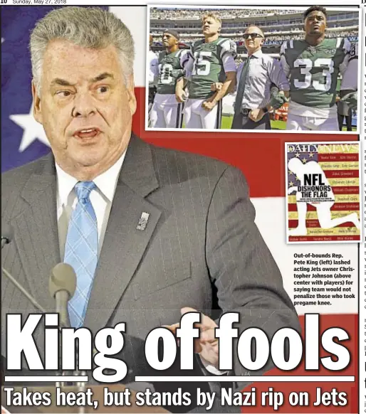  ??  ?? Out-of-bounds Rep. Pete King (left) lashed acting Jets owner Christophe­r Johnson (above center with players) for saying team would not penalize those who took pregame knee.