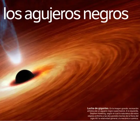  ??  ?? Lucha de gigantes. En la imagen grande, recreación artística de un agujero negro supermasiv­o. A la izquierda,
Stephen Hawking, según el cual la naturaleza de estos objetos enfrenta a las dos grandes teorías de la física del
siglo XX: la relativida­d...