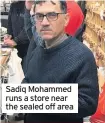  ??  ?? Sadiq Mohammed runs a store near the sealed off area