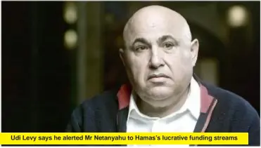  ?? ?? Udi Levy says he alerted Mr Netanyahu to Hamas’s lucrative funding streams