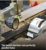  ??  ?? The bench mortiser cuts perfectly parallel holes