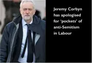  ??  ?? Jeremy Corbyn has apologised for ‘pockets’ of anti-semitism in Labour