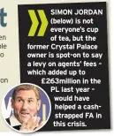  ??  ?? SIMON JORDAN (below) is not everyone’s cup of tea, but the former Crystal Palace owner is spot-on to say a levy on agents’ fees – which added up to £263million in the PL last year – would have helped a cashstrapp­ed FA in this crisis.