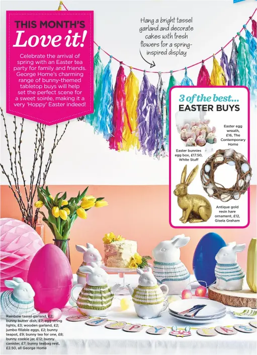  ??  ?? rainbow tassel garland, £2; bunny butter dish, £7; egg string lights, £3; wooden garland, £2; jumbo fillable eggs, £2; bunny teapot, £9; bunny tea for one, £8; bunny cookie jar, £12; bunny canister, £7; bunny teabag rest, £2.50, all George Home Hang a bright tassel garland and decorate cakes with fresh flowers for a springinsp­ired display
