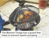  ??  ?? The Blooma Tinaga has a guard that helps to prevent sparks escaping