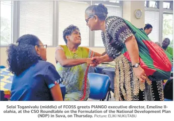  ?? Picture: ELIKI NUKUTABU ?? Selai Toganivalu (middle) of FCOSS greets PIANGO executive director, Emeline Ilolahia, at the CSO Roundtable on the Formulatio­n of the National Developmen­t Plan (NDP) in Suva, on Thursday.