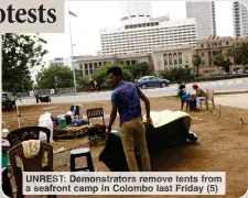  ?? ?? UNREST: Demonstrat­ors remove tents from a seafront camp in Colombo last Friday