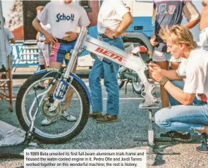  ??  ?? In 1989 Beta unveiled its first full-beam aluminium trials frame and housed the water-cooled engine in it. Pedro Olle and Jordi Tarres worked together on this wonderful machine; the rest is history.