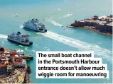  ?? ?? The small boat channel in the Portsmouth Harbour entrance doesn’t allow much wiggle room for manoeuvrin­g