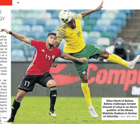  ?? / VELI NHLAPO ?? Sifiso Hlanti of Bafana Bafana challenges Ismaiel Sharadi of Libya in an Afcon qualifier at the Moses Mabhida Stadium in Durban on Saturday.