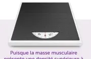  ??  ?? Puisque la masse musculaire présente une densité supérieure à la masse graisseuse (tout en occupant un volume moindre), le gain de muscles peut influencer à la hausse le chiffre affiché sur la balance! En revanche, la silhouette sera affinée, plus musclée et tonifiée, et la santé sera optimisée. Comme quoi le poids numérique est relatif!