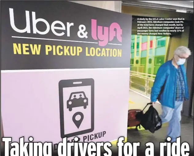  ?? ?? A study by the UCLA Labor Center says that in February 2019, rideshare companies took 9% of the total fares charged that month, but by April 2022, the rideshare companies’ share of passenger fares had swollen to nearly 21% of the money charged New Yorkers.
