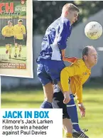  ??  ?? JACK IN BOX Kilmore’s Jack Larken rises to win a header against Paul Davies