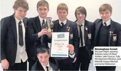  ??  ?? Birmingham bound McLaren High’s winning Robotics team of Oliver Holden, Jake Duncan, Tully Montgomery-Windsor, Jack Mitchell, Fergus Mitchell and Jamie Warburton