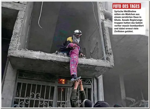  ??  ?? FOTO DES TAGES Syrische Weißhelme retten ein Mädchen aus einem zerstörten Haus in Ghuta. Assads Regierungs­truppen hatten das Gebiet vorher massiv bombardier­t und dabei erneut viele Zivilisten getötet.