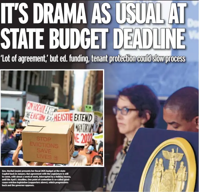  ?? ?? Gov. Hochul (main) presents her fiscal 2025 budget at the state Capitol back in January. But agreement with the Legislatur­e is still to come, with about a week of work, interrupte­d by a holiday recess, until the April 1 deadline. One point of contention is so-called goodcause eviction legislatio­n (supporters above), which progressiv­es back and the governor opposes.