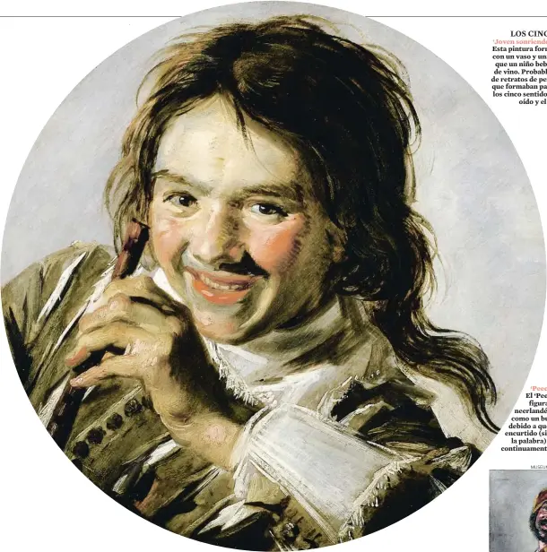  ?? ?? LOS CINCO SENTIDOS ‘Joven sonriendo con una flauta’, 1630 Esta pintura formaba pareja con ‘Niño con un vaso y una jarra de peltre, en el que un niño bebe sonriente una copa de vino. Probableme­nte no se trataba de retratos de personas concretas, sino que formaban parte de una serie sobre los cinco sentidos: este simbolizar­ía el oído y el otro, el gusto