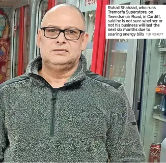  ?? TED PESKETT ?? Ruhail Shahzad, who runs Tremorfa Superstore, on Tweedsmuir Road, in Cardiff, said he is not sure whether or not his business will last the next six months due to soaring energy bills