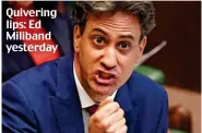  ??  ?? Quivering lips: Ed Miliband yesterday