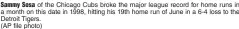  ?? (AP file photo) ?? Sammy Sosa of the Chicago Cubs broke the major league record for home runs in a month on this date in 1998, hitting his 19th home run of June in a 6-4 loss to the Detroit Tigers.