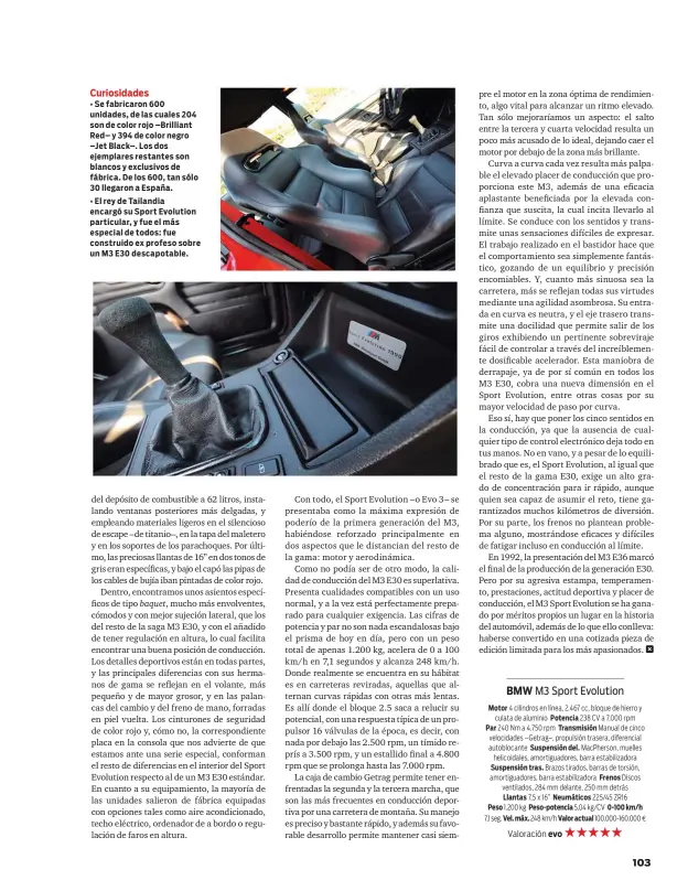  ??  ?? Curiosidad­es • Se fabricaron 600 unidades, de las cuales 204 son de color rojo – Brilliant Red– y 394 de color negro –Jet Black–. Los dos ejemplares restantes son blancos y exclusivos de fábrica. De los 600, tan sólo 30 llegaron a España. • El rey de Tailandia encargó su Sport Evolution particular, y fue el más especial de todos: fue construido ex profeso sobre un M3 E30 descapotab­le.