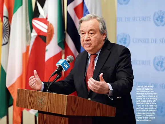  ?? ?? The UN Secretaryg­eneral Guterres appeals for an immediate humanitari­an ceasefire in Ukraine on March 28 in a meeting with press at the UN headquarte­rs in New York, so that “serious political negotiatio­ns” can advance towards a peace agreement, based on the principles of the United Nations Charter.